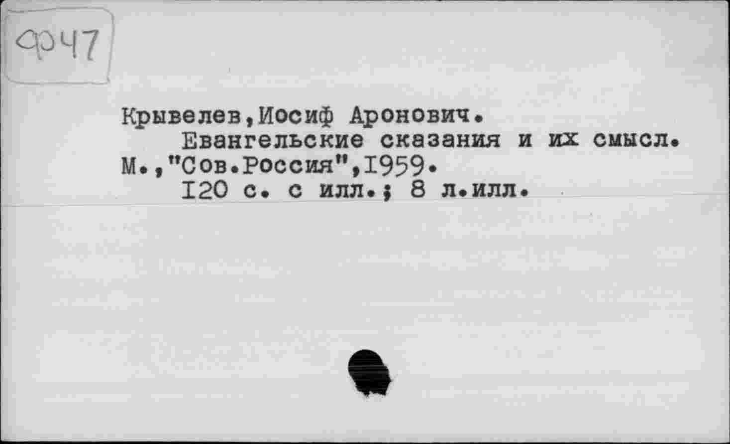 ﻿qp47
Крывелев,Иосиф Аронович.
Евангельские сказания и их смысл М.,"Сов.Россия”,1959«
120 с. с илл.$ 8 л.илл.